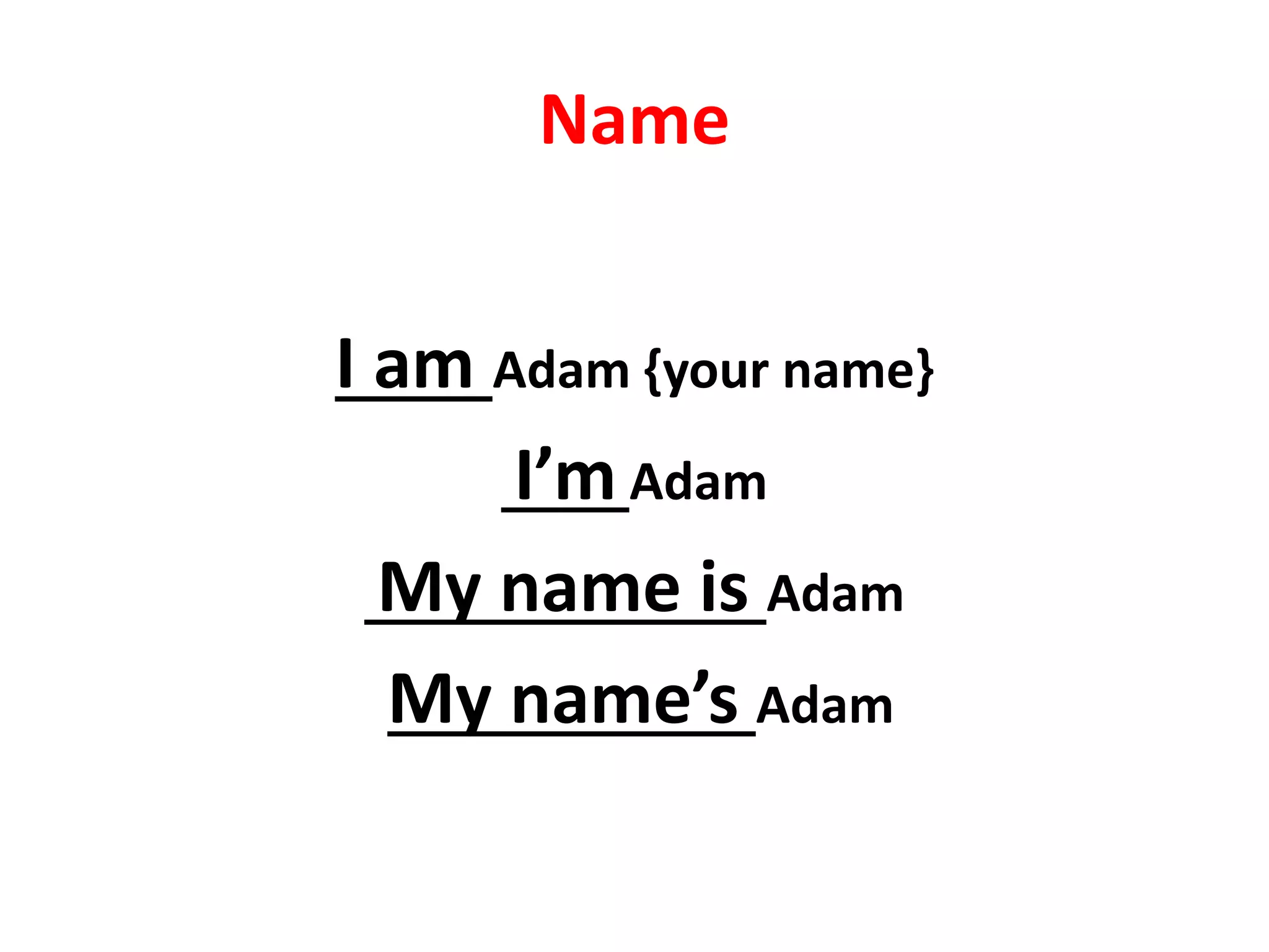 Name
I am Adam {your name}
I’m Adam
My name is Adam
My name’s Adam
 