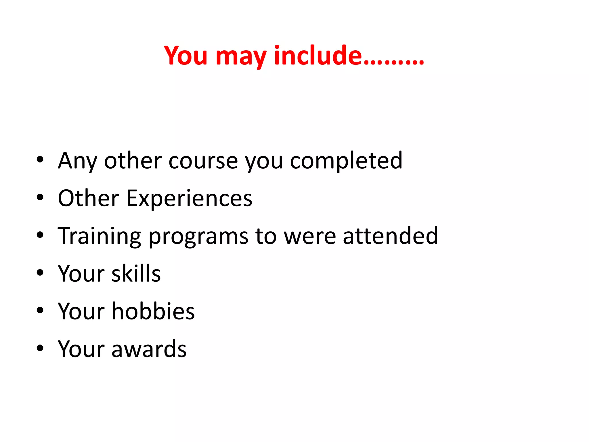 You may include………
• Any other course you completed
• Other Experiences
• Training programs to were attended
• Your skills
• Your hobbies
• Your awards
 