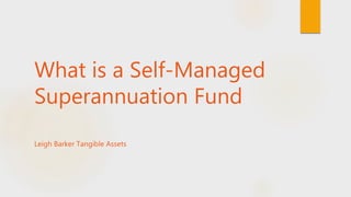 What is a Self-Managed
Superannuation Fund
Leigh Barker Tangible Assets
 