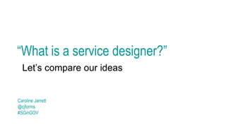 “What is a service designer?”
Let’s compare our ideas
Caroline Jarrett
@cjforms
#SGinGOV
 