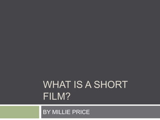 WHAT IS A SHORT 
FILM? 
BY MILLIE PRICE 
 