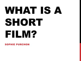 WHAT IS A
SHORT
FILM?
SOPHIE PURCHON
 