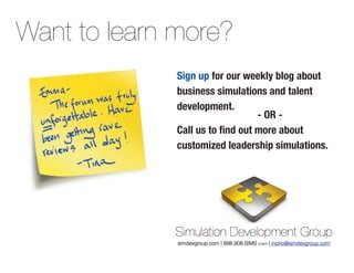 Want to learn more?
              Sign up for our weekly blog about
              business simulations and talent
              development.
                                  - OR -
              Call us to find out more about
              customized leadership simulations.
 