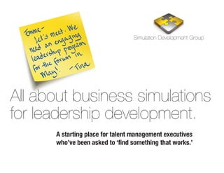 All about business simulations
for leadership development.
      A starting place for talent management executives
      who’ve been asked to ‘find something that works.’
 
