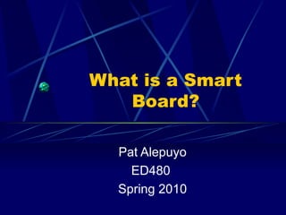 What is a Smart Board? Pat Alepuyo ED480  Spring 2010 
