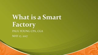 What is a Smart
Factory
PAUL YOUNG CPA, CGA
MAY 17, 2017
 
