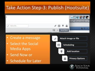 Take Action Step-3: Publish (Hootsuite)

• Create a message
• Select the Social
Media Apps
• Send Now or
• Schedule for Later

Attach Image or file
Scheduling
Add location
Privacy Options

 