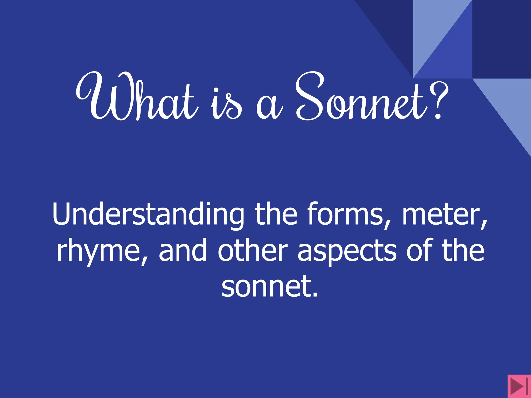 What is a Sonnet?
Understanding the forms, meter,
rhyme, and other aspects of the
sonnet.
 