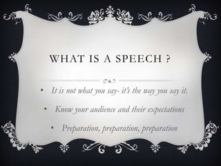 WHAT IS A SPEECH ?

• It is not what you say- it’s the way you say it.

 • Know your audience and their expectations

   • Preparation, preparation, preparation
 