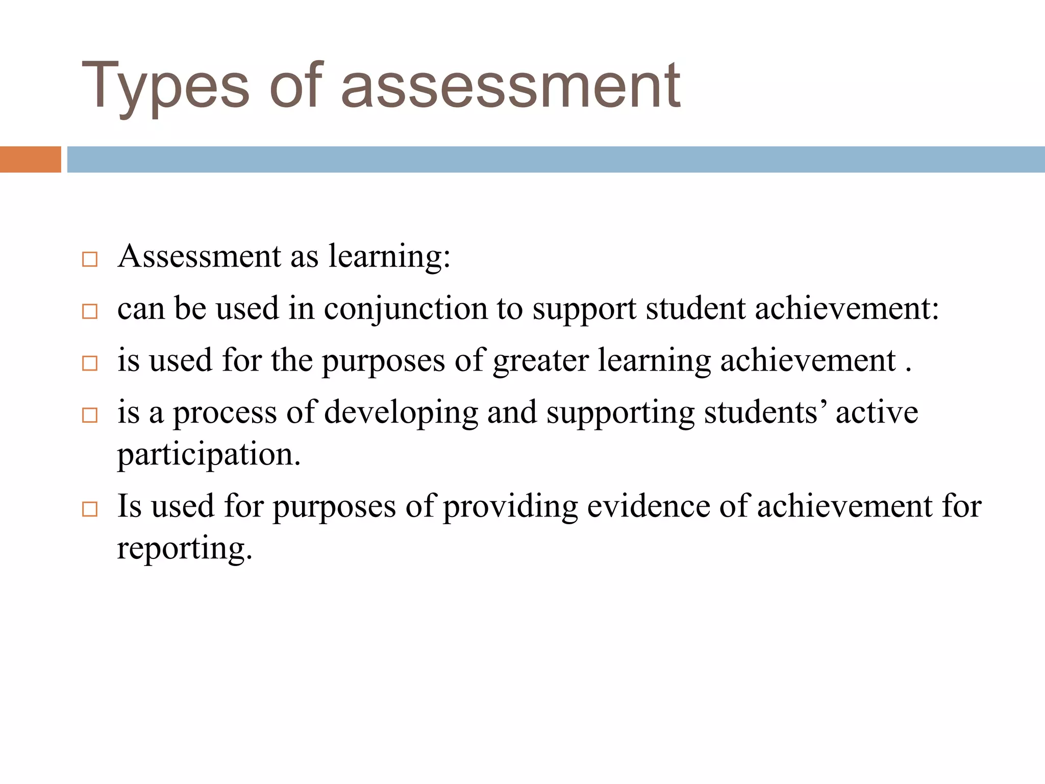 Types of assessment

   Assessment as learning:
   can be used in conjunction to support student achievement:
   is used for the purposes of greater learning achievement .
   is a process of developing and supporting students’ active
    participation.
   Is used for purposes of providing evidence of achievement for
    reporting.
 