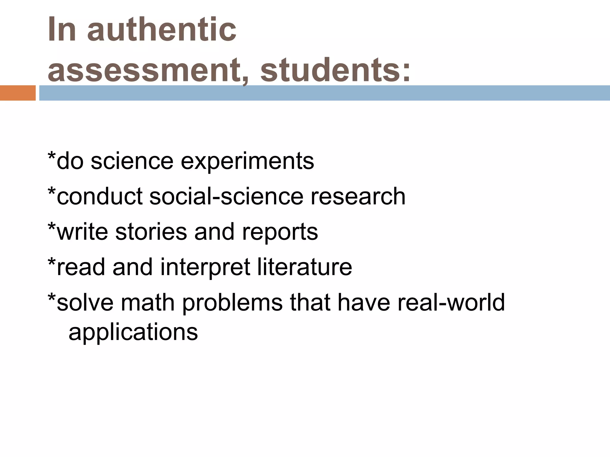 In authentic
assessment, students:

*do science experiments
*conduct social-science research
*write stories and reports
*read and interpret literature
*solve math problems that have real-world
  applications
 