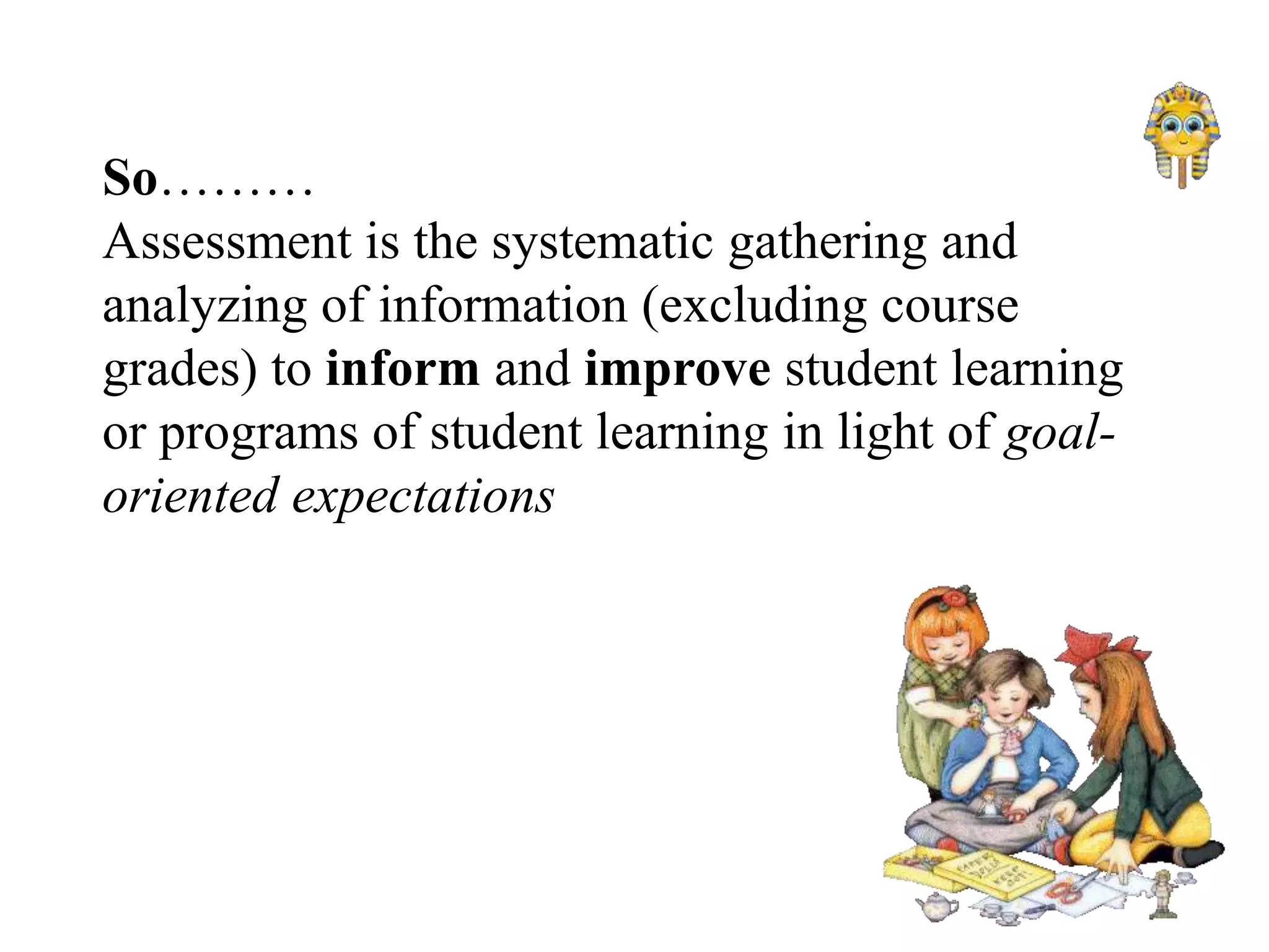 So………
Assessment is the systematic gathering and
analyzing of information (excluding course
grades) to inform and improve student learning
or programs of student learning in light of goal-
oriented expectations
 