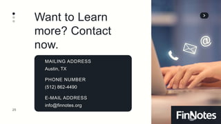 25
Want to Learn
more? Contact
now.
MAILING ADDRESS
Austin, TX
PHONE NUMBER
(512) 862-4490
E-MAIL ADDRESS
info@finnotes.org
 