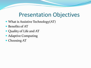 Presentation Objectives 
 What is Assistive Technology(AT) 
 Benefits of AT 
 Quality of Life and AT 
 Adaptive Computing 
 Choosing AT 
 
