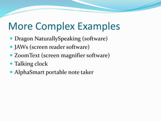 More Complex Examples 
 Dragon NaturallySpeaking (software) 
 JAWs (screen reader software) 
 ZoomText (screen magnifier software) 
 Talking clock 
 AlphaSmart portable note taker 
 