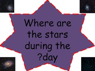 Where are 
the stars 
during the 
?day 
 