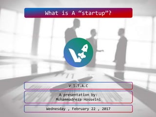 What is A “startup”?
A presentation by:
Mohammadreza Hosseini
V.I.T.A.C
Wednesday , February 22 , 2017
 