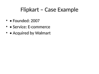 Flipkart – Case Example
• • Founded: 2007
• • Service: E-commerce
• • Acquired by Walmart
 