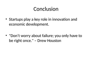 Conclusion
• Startups play a key role in innovation and
economic development.
• "Don’t worry about failure; you only have to
be right once." – Drew Houston
 