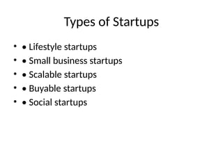 Types of Startups
• • Lifestyle startups
• • Small business startups
• • Scalable startups
• • Buyable startups
• • Social startups
 