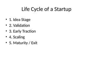 Life Cycle of a Startup
• 1. Idea Stage
• 2. Validation
• 3. Early Traction
• 4. Scaling
• 5. Maturity / Exit
 