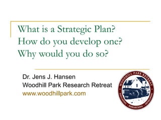 What is a Strategic Plan?  How do you develop one? Why would you do so? Dr. Jens J. Hansen Woodhill Park Research Retreat www.woodhillpark.com 
