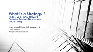 What is a Strategy ? 
Porter, M. E. 1996. Harvard 
Business Review (November- 
December) 
International Strategic Management 
Donny Sitompul 
donny@donnysitompul.com 
 