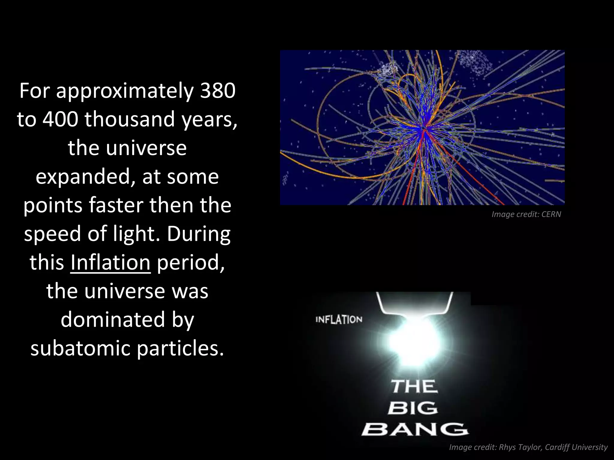 For approximately 380
to 400 thousand years,
the universe
expanded, at some
points faster then the
speed of light. During
this Inflation period,
the universe was
dominated by
subatomic particles.
 