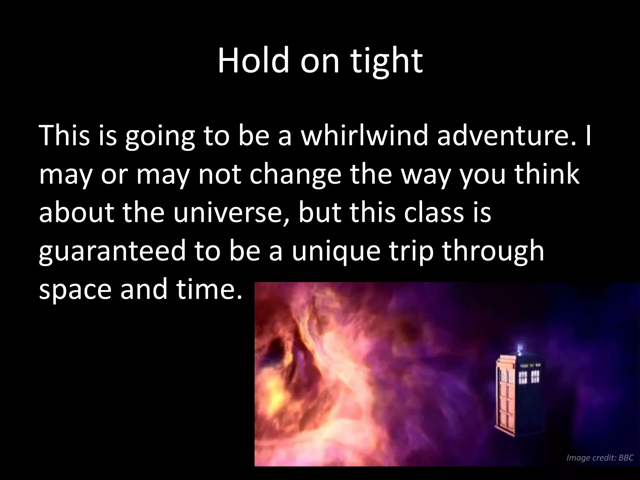 Hold on tight
This is going to be a whirlwind adventure. I
may or may not change the way you think
about the universe, but this class is
guaranteed to be a unique trip through
space and time.
 