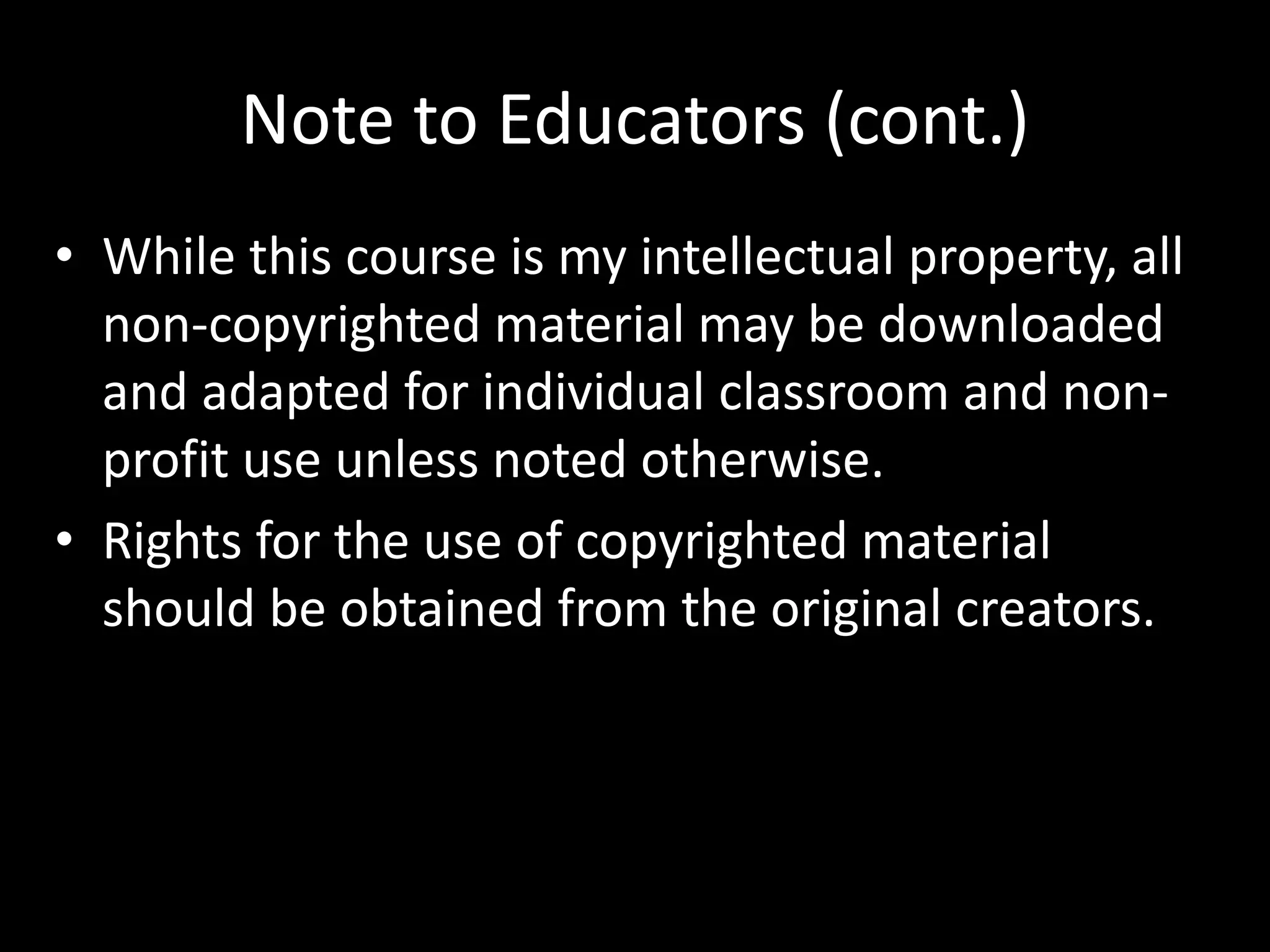 Note to Educators (cont.)
• While this course is my intellectual property, all
non-copyrighted material may be downloaded
and adapted for individual classroom and non-
profit use unless noted otherwise.
• Rights for the use of copyrighted material
should be obtained from the original creators.
 