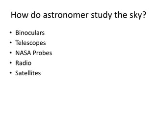 How do astronomer study the sky?
•   Binoculars
•   Telescopes
•   NASA Probes
•   Radio
•   Satellites
 