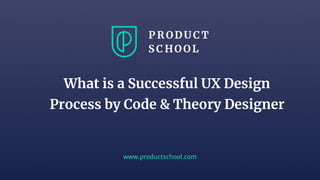www.productschool.com
What is a Successful UX Design
Process by Code & Theory Designer
 