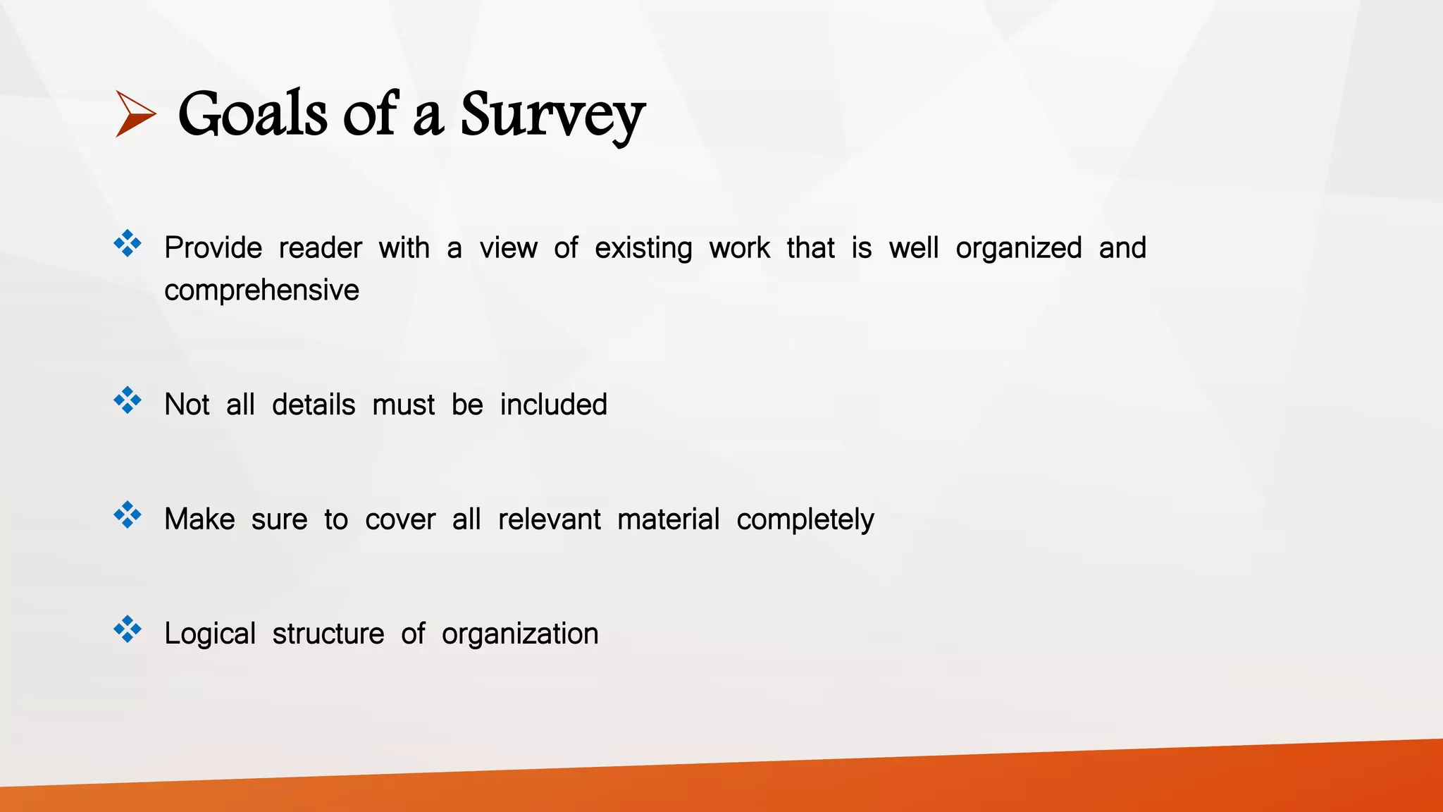  Goals of a Survey
 Provide reader with a view of existing work that is well organized and
comprehensive
 Not all details must be included
 Make sure to cover all relevant material completely
 Logical structure of organization
 