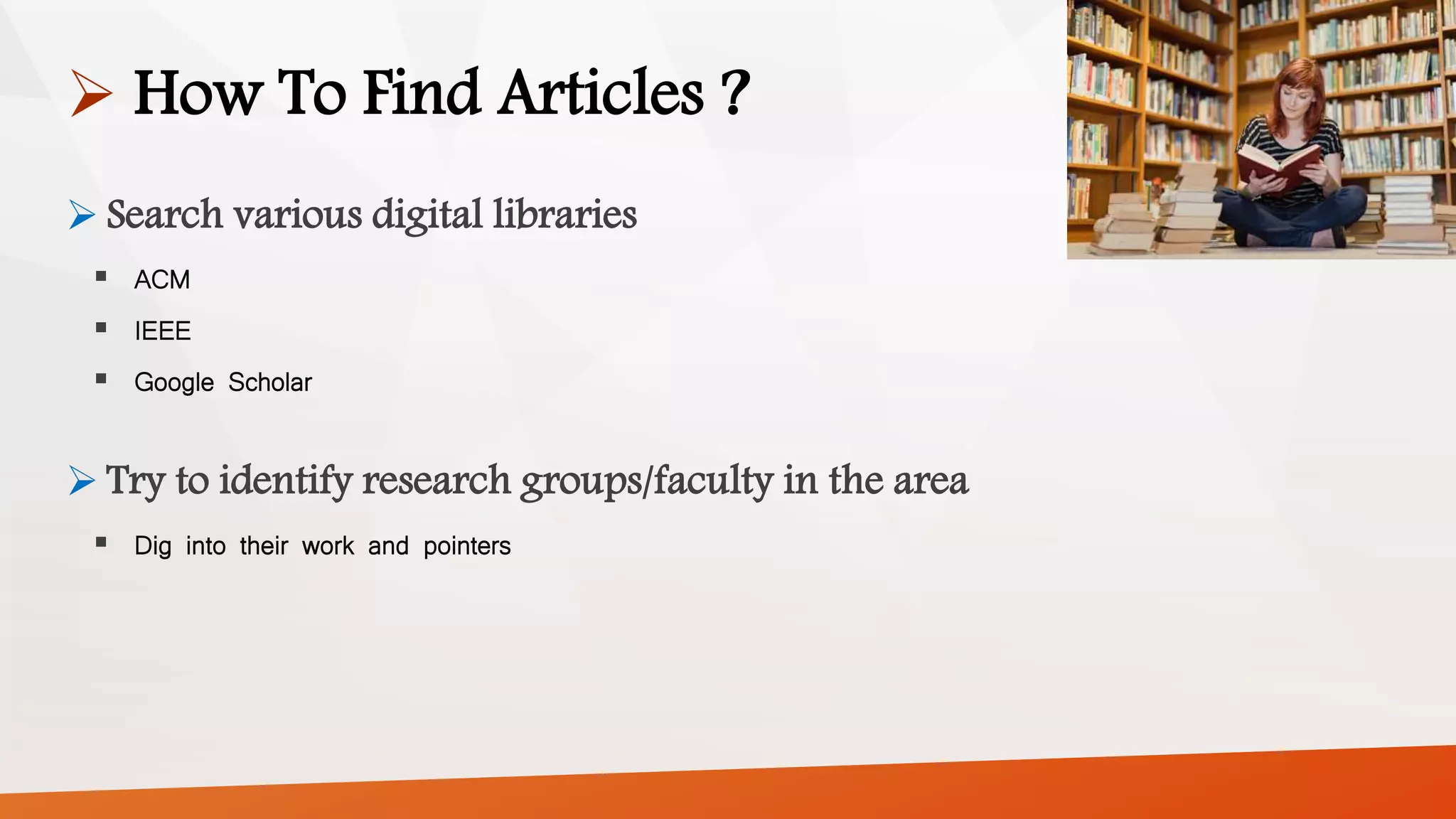  How To Find Articles ?
 Search various digital libraries
 ACM
 IEEE
 Google Scholar
 Try to identify research groups/faculty in the area
 Dig into their work and pointers
 