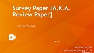 Survey Paper [A.K.A.
Review Paper]
Let’s Get Started…
by --
Aasheesh Tandon
Institute of Technology, Nirma
 