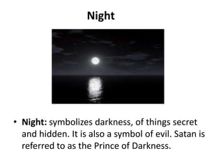 Night

• Night: symbolizes darkness, of things secret
and hidden. It is also a symbol of evil. Satan is
referred to as the Prince of Darkness.

 