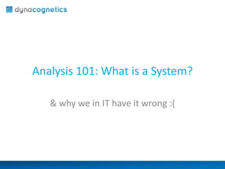 Analysis 101: What is a System? 
& why we in IT have it wrong :( 
 