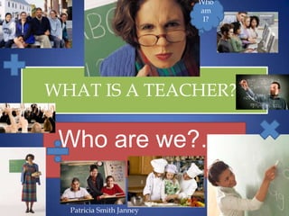 WHAT IS A TEACHER?? Who are we?….  Who am I? Patricia Smith Janney 