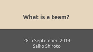 What is a team? 
28th September, 2014 
Saiko Shiroto 
 