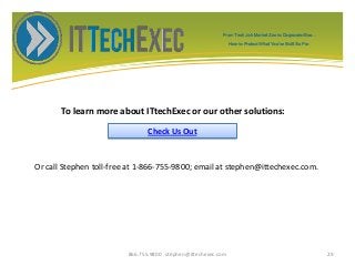 To learn more about ITtechExec or our other solutions:
866.755.9800 stephen@ittechexec.com 29
Check Us Out
Or call Stephen toll-free at 1-866-755-9800; email at stephen@ittechexec.com.
From Tech Job Market Zoo to Corporate Goo...
How to Protect What You’ve Built So Far.
 
