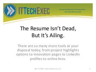 The Resume Isn’t Dead,
But It’s Ailing.
There are so many more tools at your
disposal today, from project highlights
options to innovation pages to LinkedIn
profiles to online bios.
866.755.9800 stephen@ittechexec.com 3
From the Tech Market Zoo to the Corporate Goo...
Let’s Protect What You’ve Built.
 
