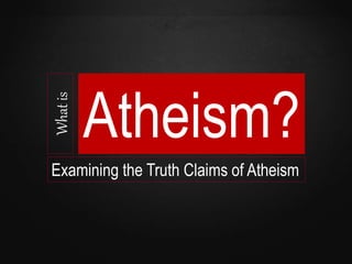 Whatis
Atheism?
Examining the Truth Claims of Atheism
 