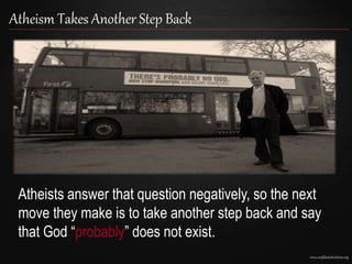 www.confidentchristians.org
Atheism Takes Another Step Back
Atheists answer that question negatively, so the next
move they make is to take another step back and say
that God “probably” does not exist.
 