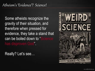 www.confidentchristians.org
Atheism’s ‘Evidence’? Science!
Some atheists recognize the
gravity of their situation, and
therefore when pressed for
evidence, they take a stand that
can be boiled down to “Science
has disproven God”.
Really? Let’s see…
 
