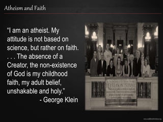 www.confidentchristians.org
Atheism and Faith
“I am an atheist. My
attitude is not based on
science, but rather on faith.
. . . The absence of a
Creator, the non-existence
of God is my childhood
faith, my adult belief,
unshakable and holy.”
- George Klein
 