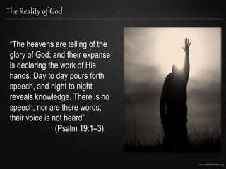 www.confidentchristians.org
The Reality of God
“The heavens are telling of the
glory of God; and their expanse
is declaring the work of His
hands. Day to day pours forth
speech, and night to night
reveals knowledge. There is no
speech, nor are there words;
their voice is not heard”
(Psalm 19:1–3)
 