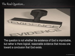 www.confidentchristians.org
The Real Question…
The question is not whether the existence of God is improbable,
but rather is there logical, reasonable evidence that moves one
toward a conclusion that God exists.
 