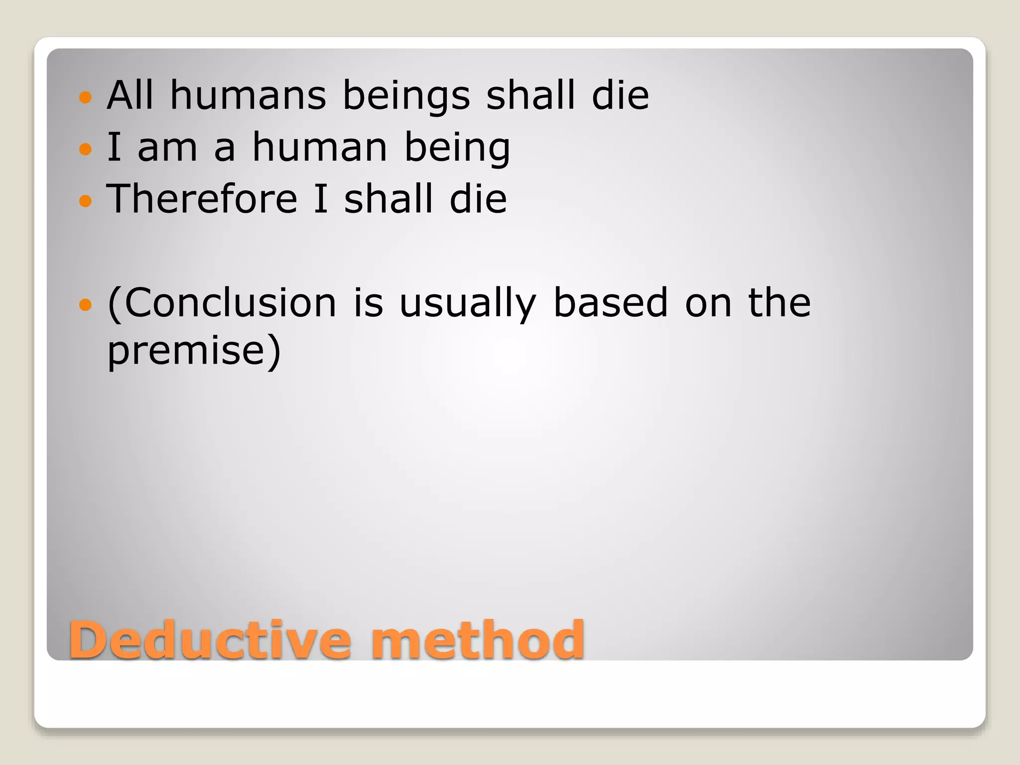 Deductive method
 All humans beings shall die
 I am a human being
 Therefore I shall die
 (Conclusion is usually based on the
premise)
 