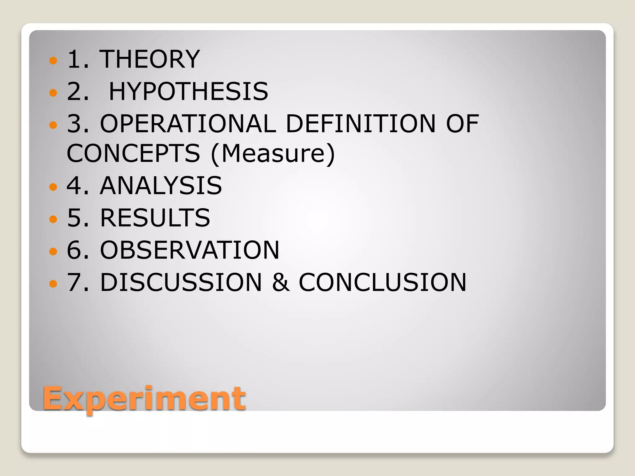 Experiment
 1. THEORY
 2. HYPOTHESIS
 3. OPERATIONAL DEFINITION OF
CONCEPTS (Measure)
 4. ANALYSIS
 5. RESULTS
 6. OBSERVATION
 7. DISCUSSION & CONCLUSION
 