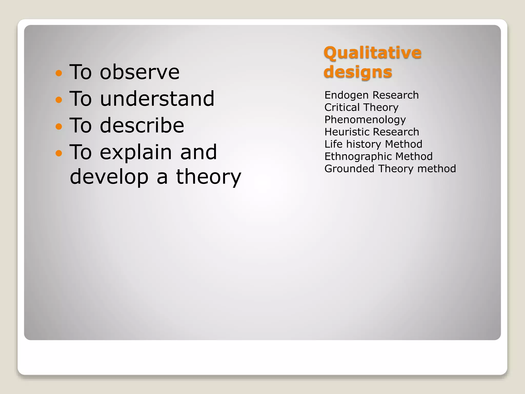 Qualitative
designs
Endogen Research
Critical Theory
Phenomenology
Heuristic Research
Life history Method
Ethnographic Method
Grounded Theory method
 To observe
 To understand
 To describe
 To explain and
develop a theory
 